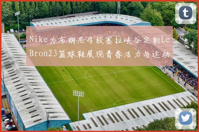 Nike为布朗尼母校塞拉峡谷定制LeBron23篮球鞋展现青春活力与运动精神