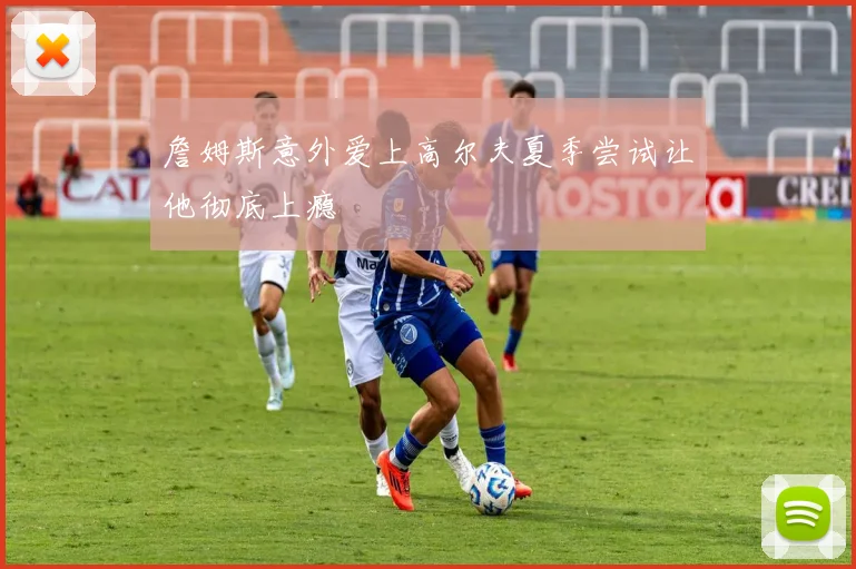 詹姆斯意外爱上高尔夫夏季尝试让他彻底上瘾