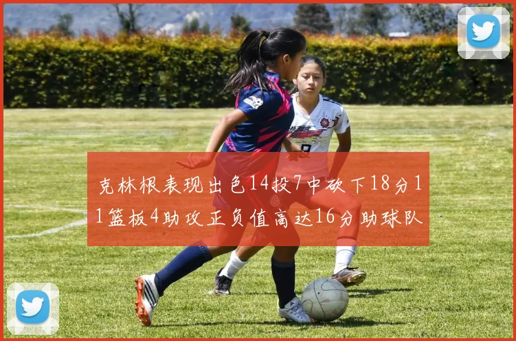 克林根表现出色14投7中砍下18分11篮板4助攻正负值高达16分助球队获胜
