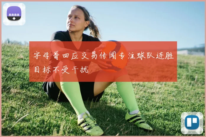 字母哥回应交易传闻专注球队连胜目标不受干扰