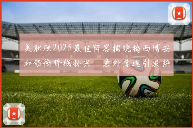 美职联2025最佳阵容揭晓梅西博安加领衔锋线孙兴慜意外落选引发热议