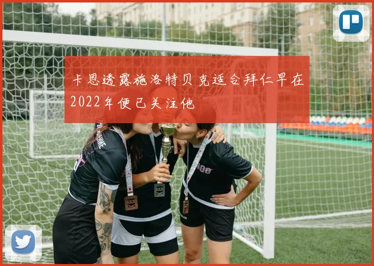 卡恩透露施洛特贝克适合拜仁早在2022年便已关注他